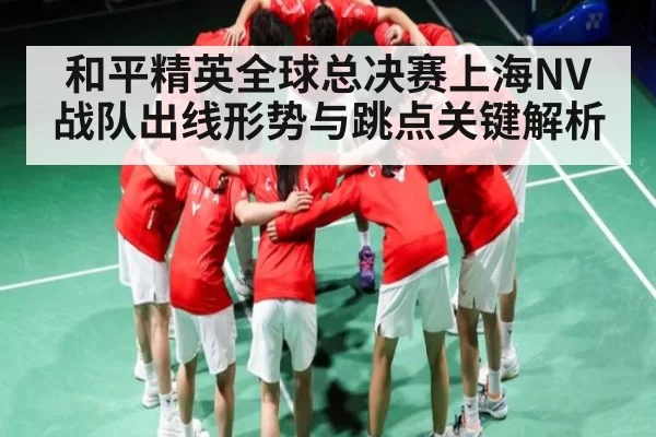 和平精英全球总决赛上海NV战队出线形势与跳点关键解析